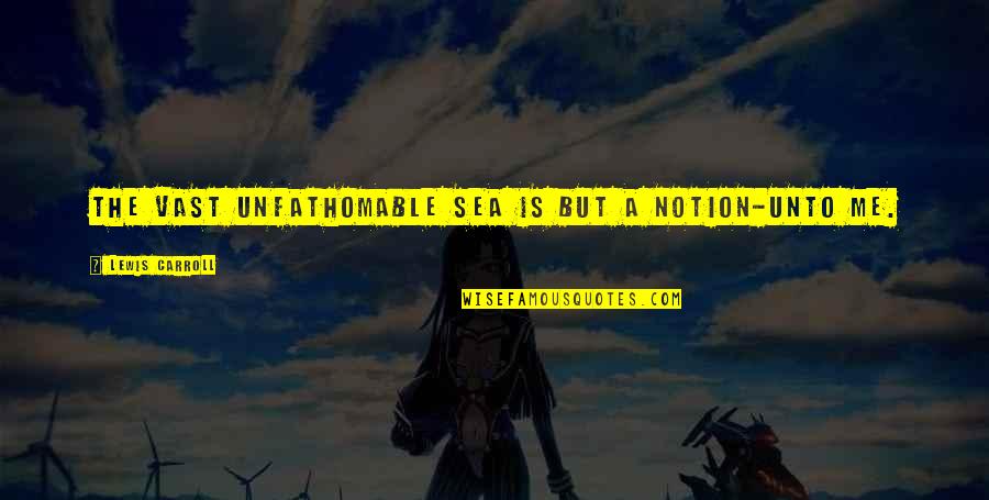 The Vast Sea Quotes By Lewis Carroll: The vast unfathomable sea Is but a Notion-unto The Vast Sea Quotes By Lewis Carroll: The vast unfathomable sea Is but a Notion-unto