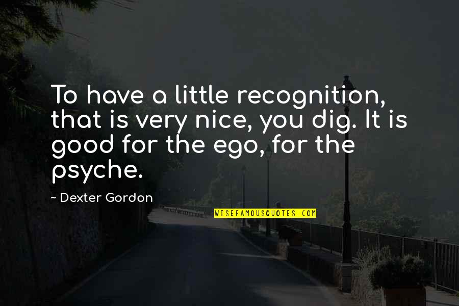 The Very Good Quotes By Dexter Gordon: To have a little recognition, that is very The Very Good Quotes By Dexter Gordon: To have a little recognition, that is very