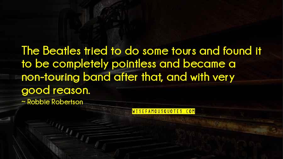 The Very Good Quotes By Robbie Robertson: The Beatles tried to do some tours and The Very Good Quotes By Robbie Robertson: The Beatles tried to do some tours and