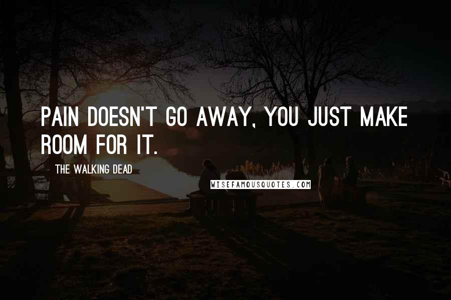 The Walking Dead quotes: Pain Doesn't go away, you just make room for it.