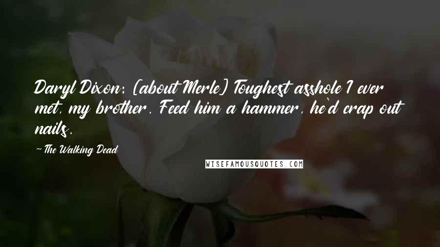 The Walking Dead quotes: Daryl Dixon: [about Merle] Toughest asshole I ever met, my brother. Feed him a hammer, he'd crap out nails.