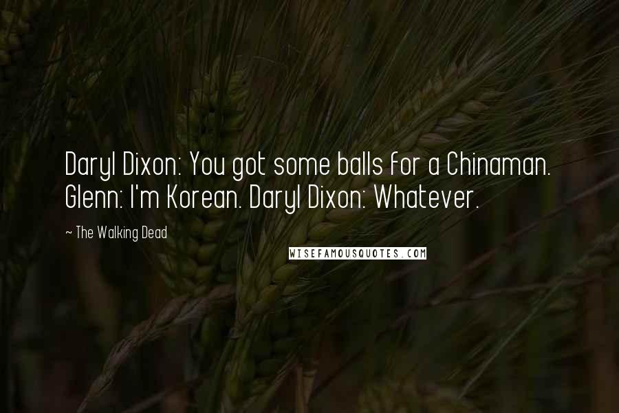 The Walking Dead quotes: Daryl Dixon: You got some balls for a Chinaman. Glenn: I'm Korean. Daryl Dixon: Whatever.