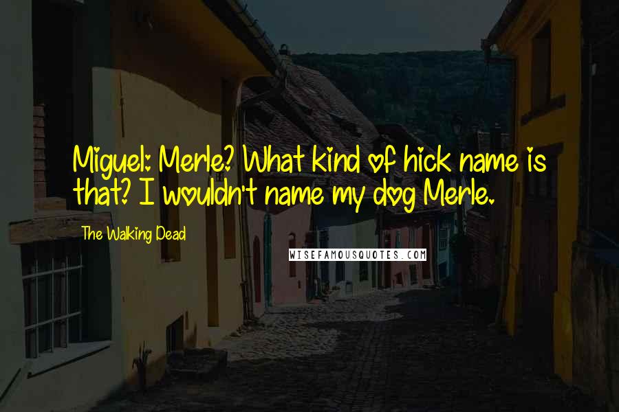 The Walking Dead quotes: Miguel: Merle? What kind of hick name is that? I wouldn't name my dog Merle.