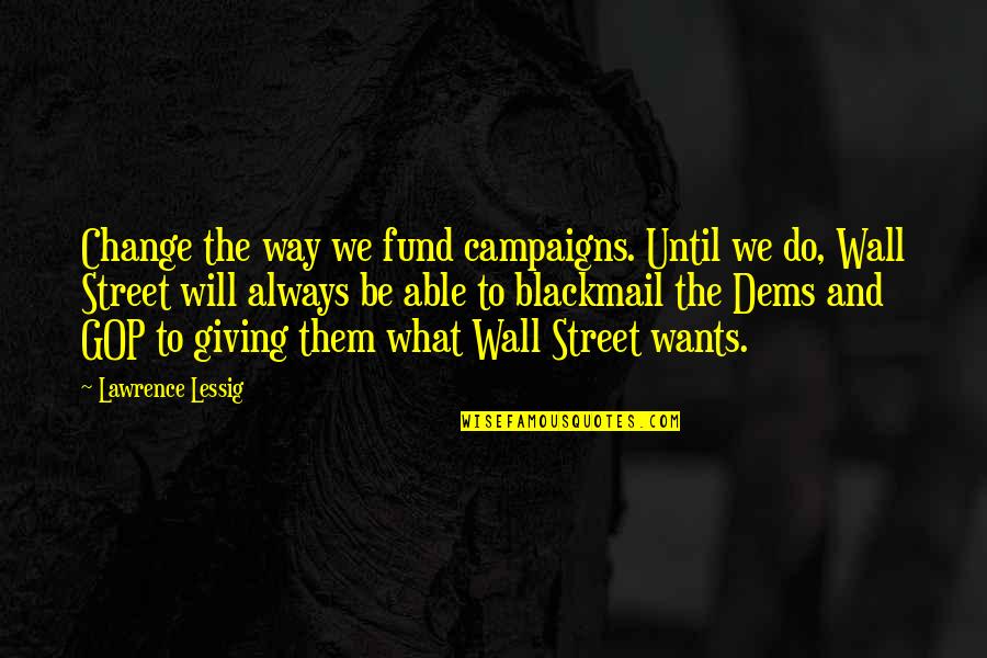 The Wall Street Quotes By Lawrence Lessig: Change the way we fund campaigns. Until we