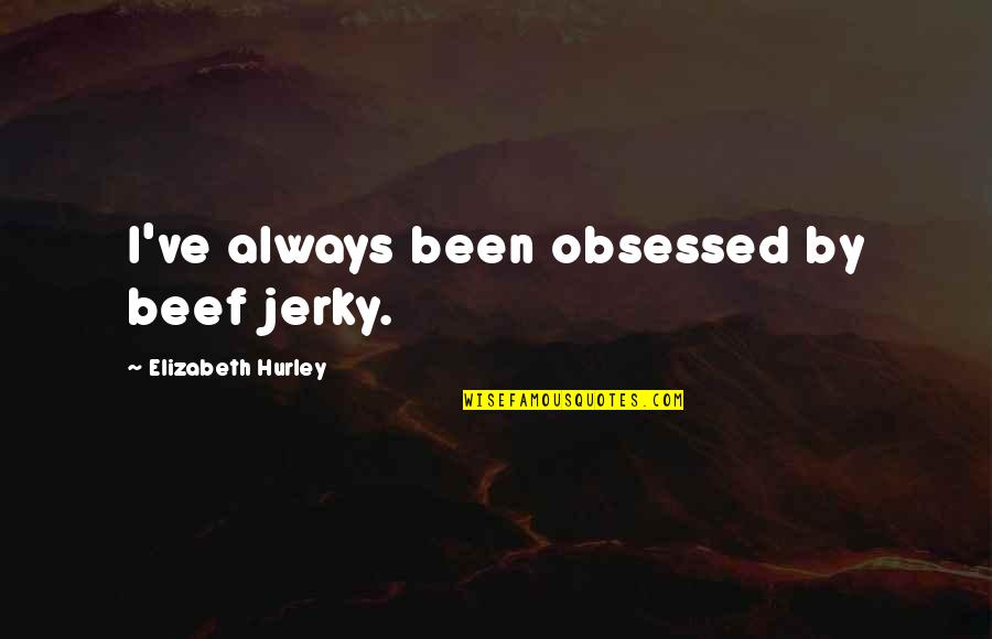 The War Widow Quotes By Elizabeth Hurley: I've always been obsessed by beef jerky. The War Widow Quotes By Elizabeth Hurley: I've always been obsessed by beef jerky.