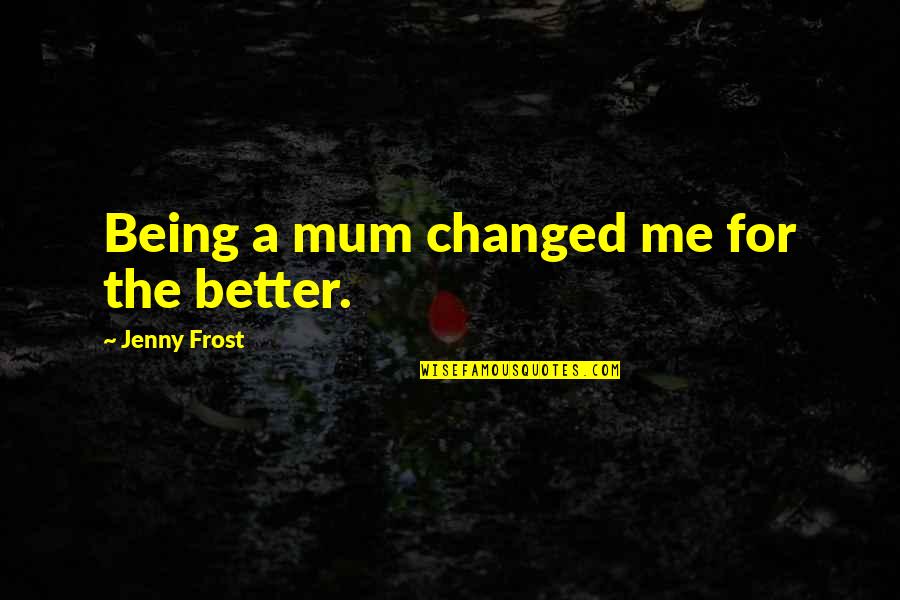 The Warrior Series Quotes By Jenny Frost: Being a mum changed me for the better. The Warrior Series Quotes By Jenny Frost: Being a mum changed me for the better.