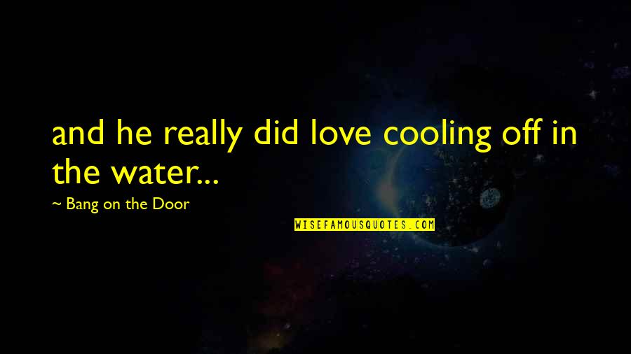 The Water And Love Quotes By Bang On The Door: and he really did love cooling off in