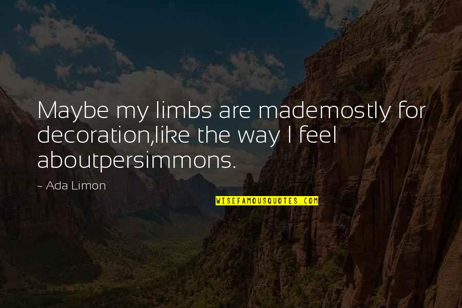 The Way I Feel About You Quotes By Ada Limon: Maybe my limbs are mademostly for decoration,like the