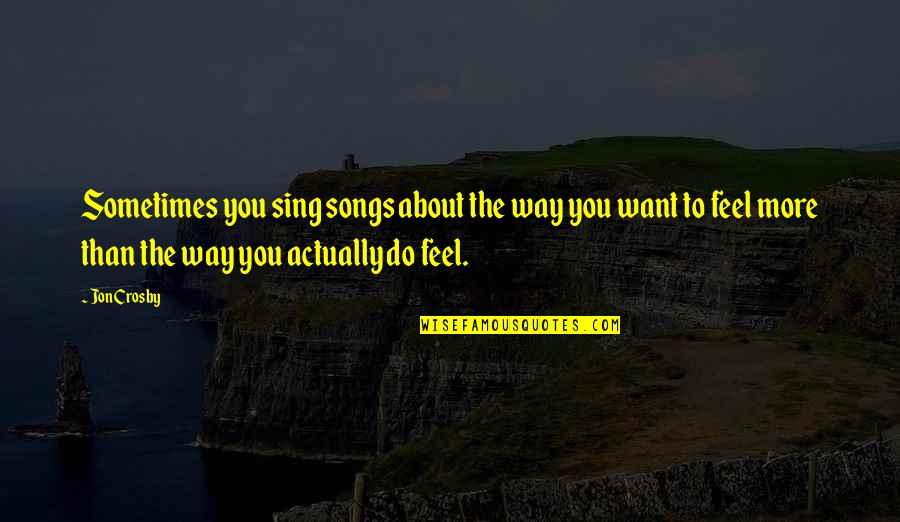 The Way I Feel About You Quotes By Jon Crosby: Sometimes you sing songs about the way you