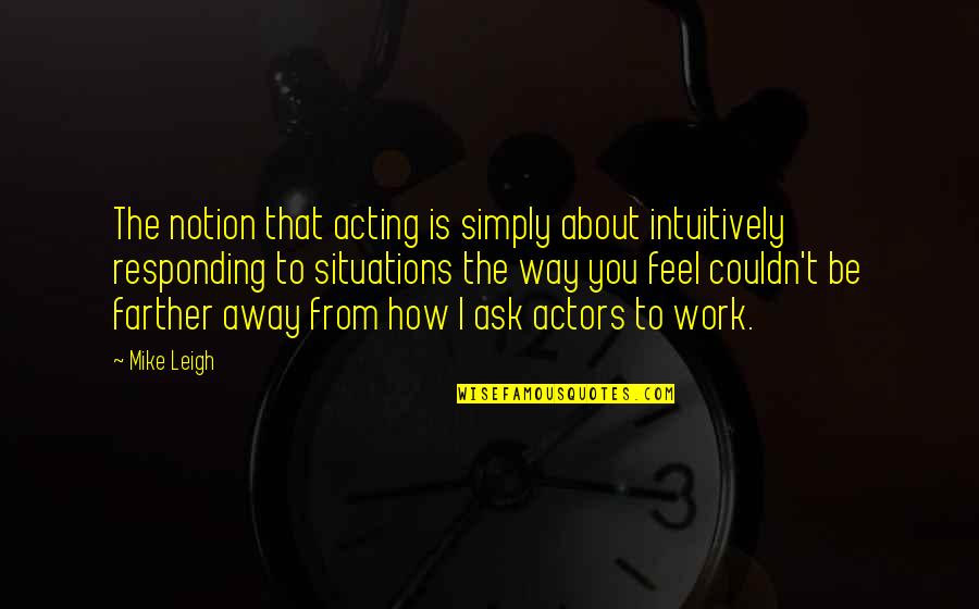 The Way I Feel About You Quotes By Mike Leigh: The notion that acting is simply about intuitively