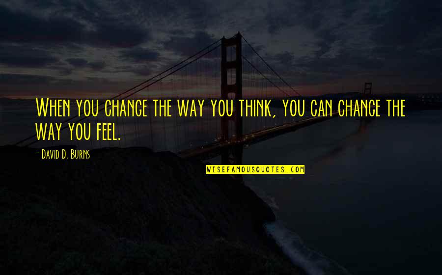The Way I Feel When I'm With You Quotes By David D. Burns: When you change the way you think, you The Way I Feel When I'm With You Quotes By David D. Burns: When you change the way you think, you