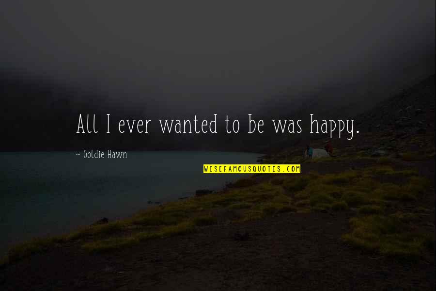 The Way She Carries Herself Quotes By Goldie Hawn: All I ever wanted to be was happy. The Way She Carries Herself Quotes By Goldie Hawn: All I ever wanted to be was happy.