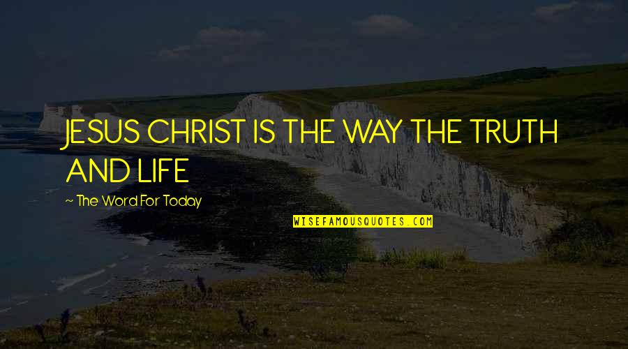 The Way The Truth The Life Quotes By The Word For Today: JESUS CHRIST IS THE WAY THE TRUTH AND