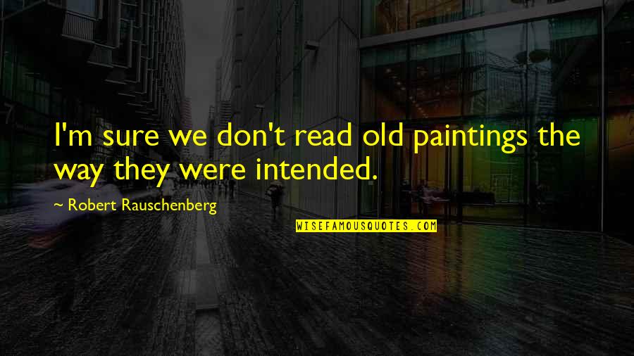 The Way Were Were Quotes By Robert Rauschenberg: I'm sure we don't read old paintings the