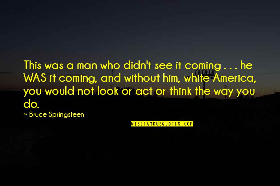 The Way You Act Quotes By Bruce Springsteen: This was a man who didn't see it The Way You Act Quotes By Bruce Springsteen: This was a man who didn't see it
