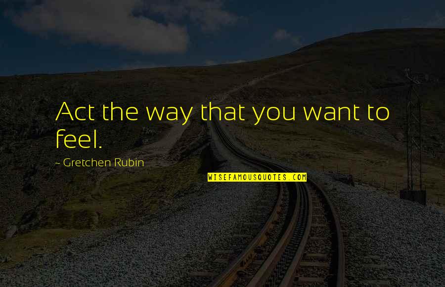 The Way You Act Quotes By Gretchen Rubin: Act the way that you want to feel.