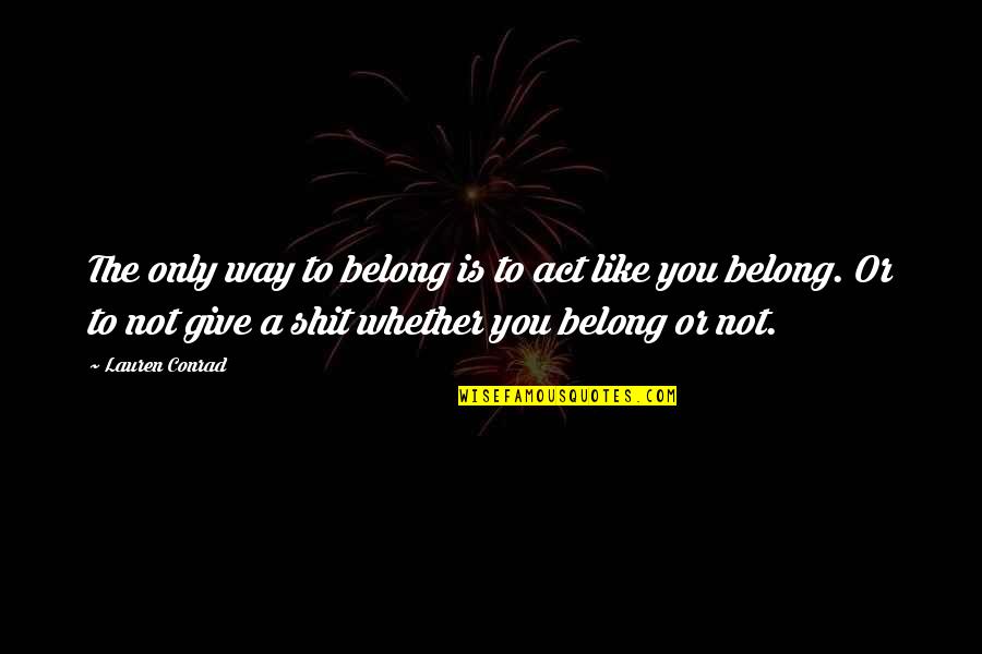 The Way You Act Quotes By Lauren Conrad: The only way to belong is to act The Way You Act Quotes By Lauren Conrad: The only way to belong is to act