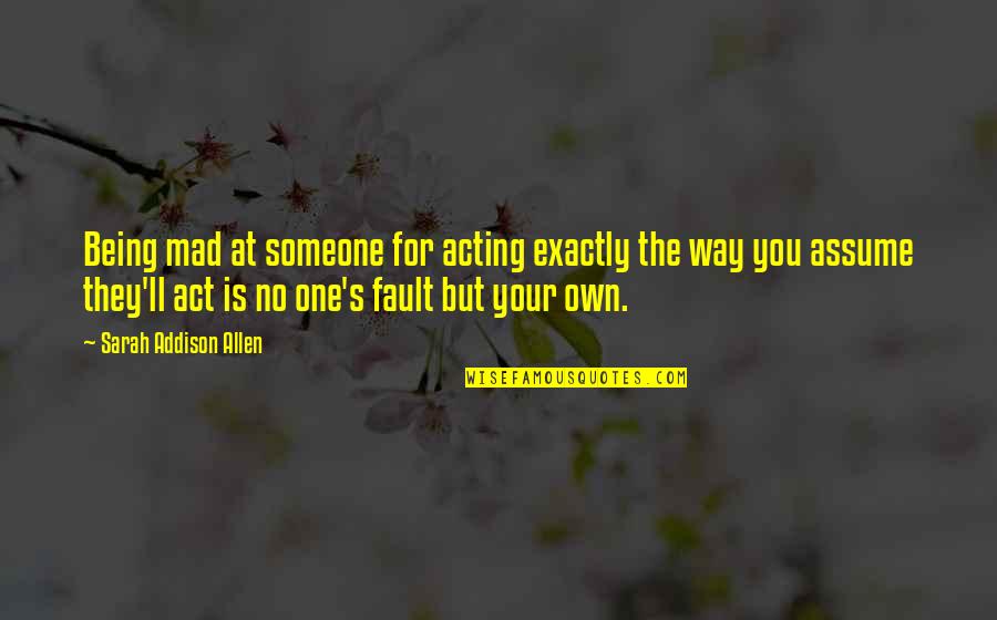 The Way You Act Quotes By Sarah Addison Allen: Being mad at someone for acting exactly the The Way You Act Quotes By Sarah Addison Allen: Being mad at someone for acting exactly the