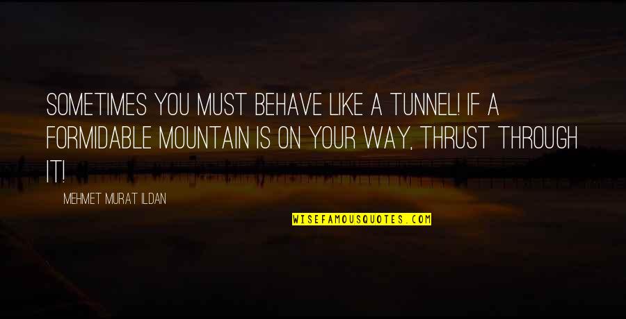 The Way You Behave Quotes By Mehmet Murat Ildan: Sometimes you must behave like a tunnel! If