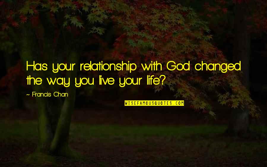 The Way You Live Your Life Quotes By Francis Chan: Has your relationship with God changed the way