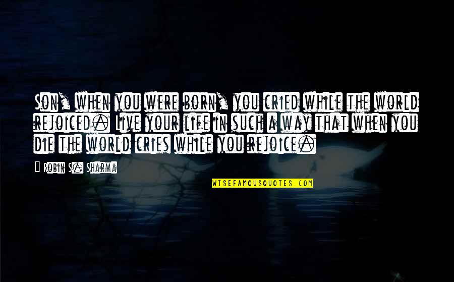 The Way You Live Your Life Quotes By Robin S. Sharma: Son, when you were born, you cried while