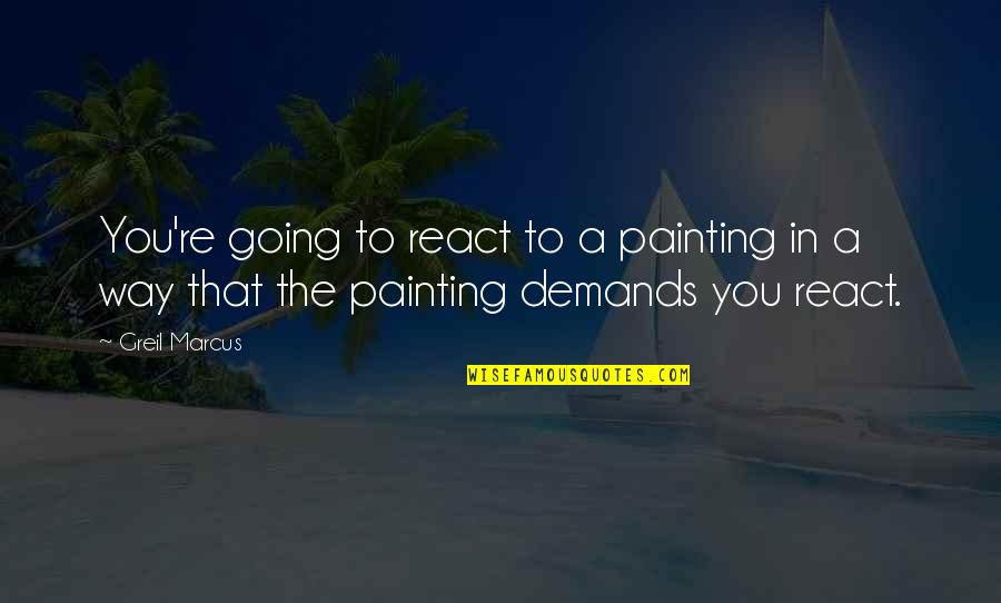 The Way You React Quotes By Greil Marcus: You're going to react to a painting in