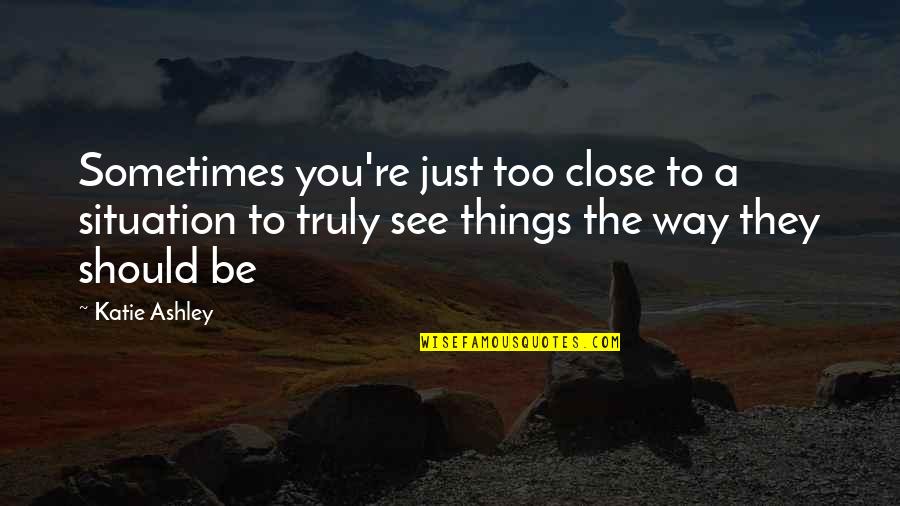 The Way You See Things Quotes By Katie Ashley: Sometimes you're just too close to a situation