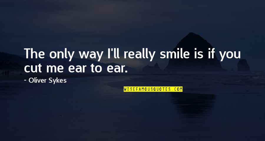 The Way You Smile At Me Quotes By Oliver Sykes: The only way I'll really smile is if The Way You Smile At Me Quotes By Oliver Sykes: The only way I'll really smile is if