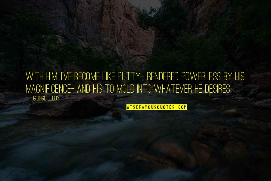 The Way You Treat Animals Quotes By Giorge Leedy: With him, I've become like putty- rendered powerless The Way You Treat Animals Quotes By Giorge Leedy: With him, I've become like putty- rendered powerless