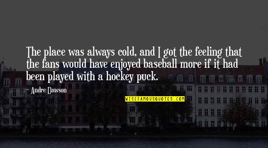 The Way You Treat Others Quotes By Andre Dawson: The place was always cold, and I got The Way You Treat Others Quotes By Andre Dawson: The place was always cold, and I got