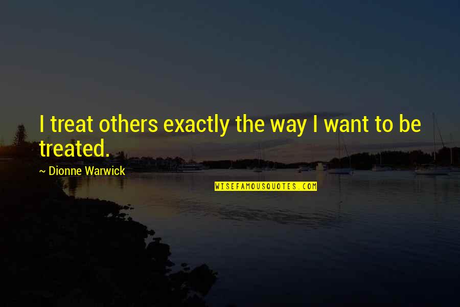 The Way You Treat Others Quotes By Dionne Warwick: I treat others exactly the way I want The Way You Treat Others Quotes By Dionne Warwick: I treat others exactly the way I want