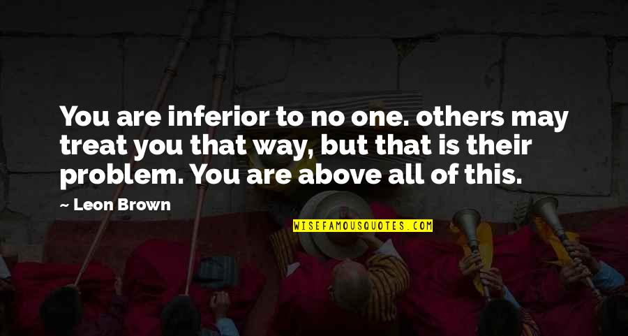 The Way You Treat Others Quotes By Leon Brown: You are inferior to no one. others may The Way You Treat Others Quotes By Leon Brown: You are inferior to no one. others may