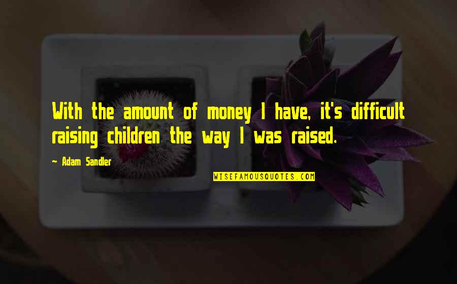 The Way You Were Raised Quotes By Adam Sandler: With the amount of money I have, it's