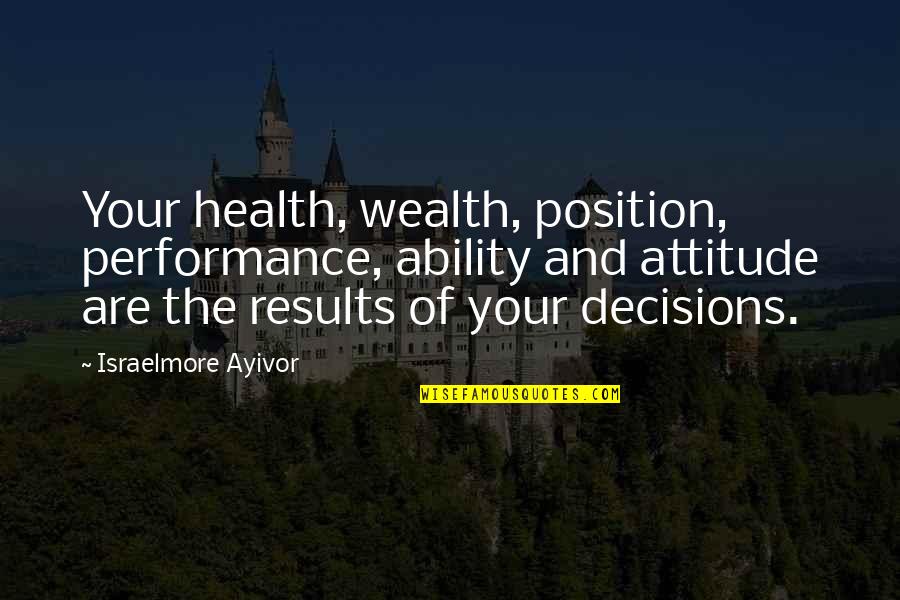 The Wealth Choice Quotes By Israelmore Ayivor: Your health, wealth, position, performance, ability and attitude The Wealth Choice Quotes By Israelmore Ayivor: Your health, wealth, position, performance, ability and attitude