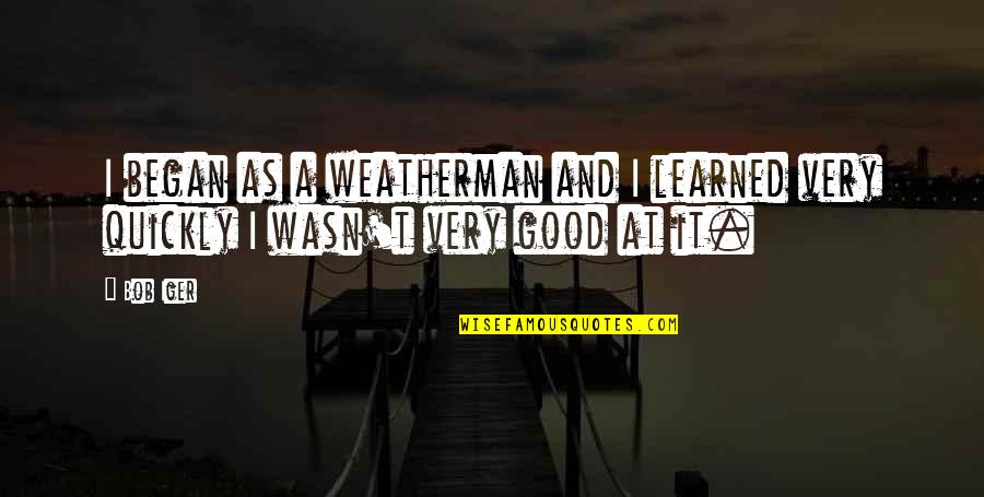 The Weatherman Quotes By Bob Iger: I began as a weatherman and I learned