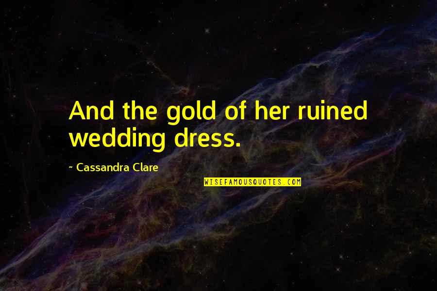 The Wedding Dress Quotes By Cassandra Clare: And the gold of her ruined wedding dress.