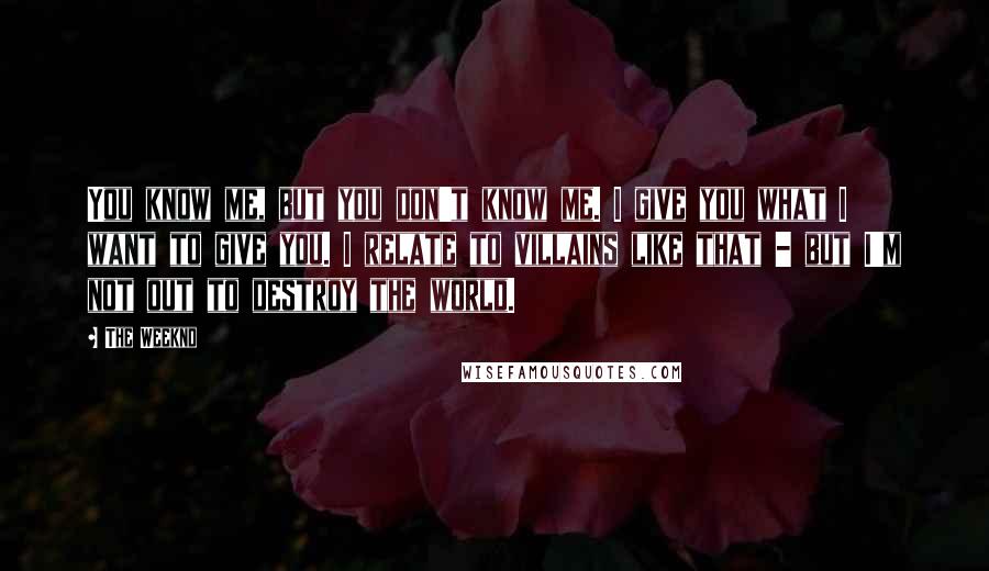 The Weeknd quotes: You know me, but you don't know me. I give you what I want to give you. I relate to villains like that - but I'm not out to destroy