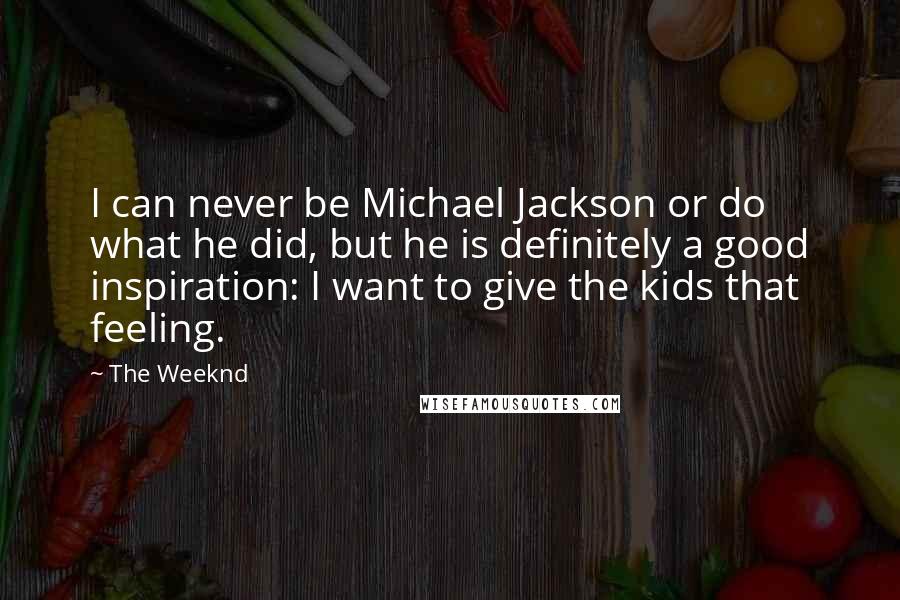 The Weeknd quotes: I can never be Michael Jackson or do what he did, but he is definitely a good inspiration: I want to give the kids that feeling.