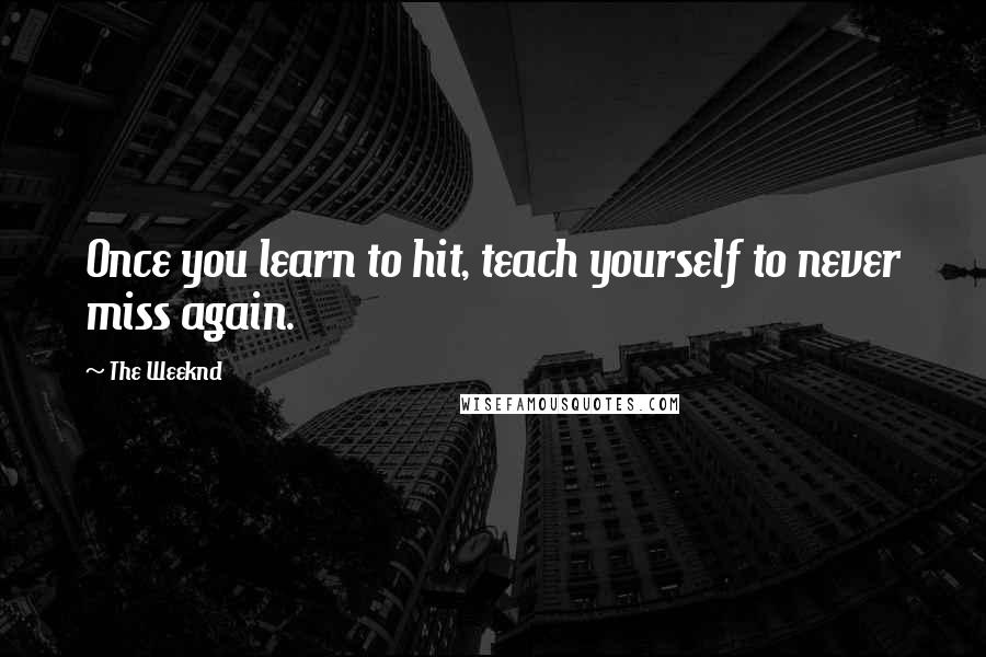 The Weeknd quotes: Once you learn to hit, teach yourself to never miss again.