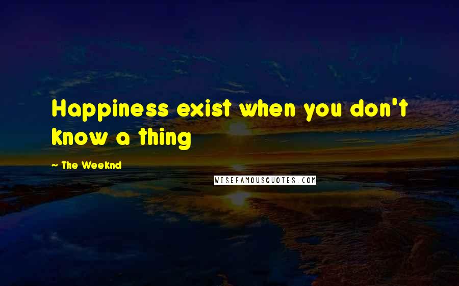 The Weeknd quotes: Happiness exist when you don't know a thing