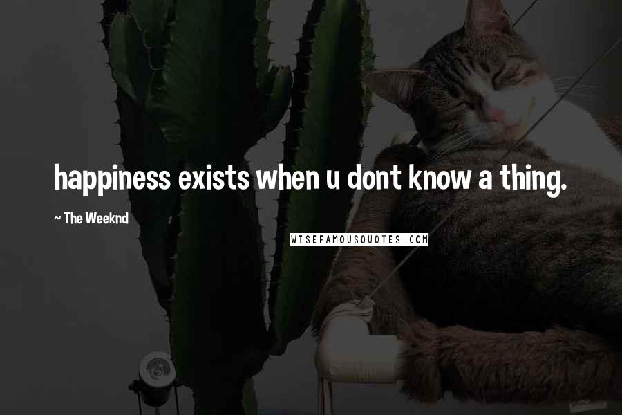 The Weeknd quotes: happiness exists when u dont know a thing.