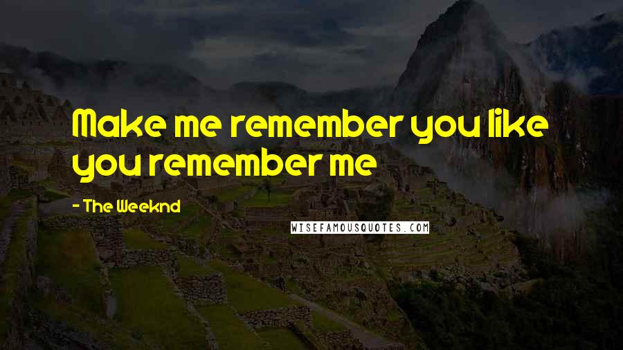 The Weeknd quotes: Make me remember you like you remember me