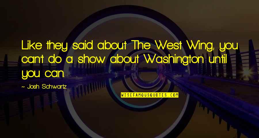 The West Wing Best Quotes By Josh Schwartz: Like they said about The West Wing, you The West Wing Best Quotes By Josh Schwartz: Like they said about The West Wing, you