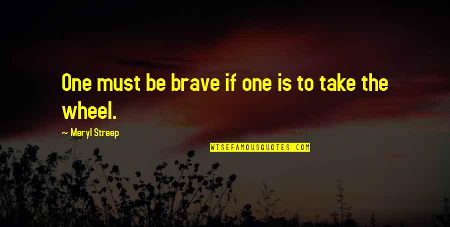 The Wheel Quotes By Meryl Streep: One must be brave if one is to The Wheel Quotes By Meryl Streep: One must be brave if one is to