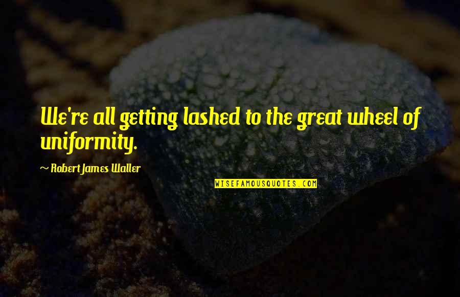 The Wheel Quotes By Robert James Waller: We're all getting lashed to the great wheel The Wheel Quotes By Robert James Waller: We're all getting lashed to the great wheel