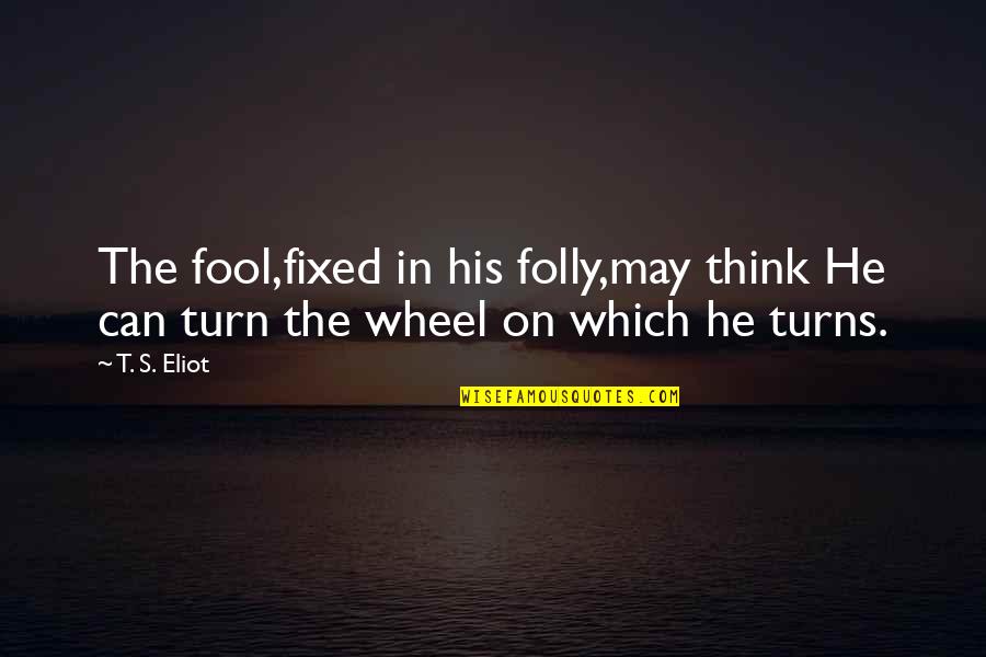 The Wheel Turns Quotes By T. S. Eliot: The fool,fixed in his folly,may think He can