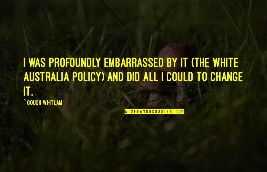 The White Australia Policy Quotes By Gough Whitlam: I was profoundly embarrassed by it (the White
