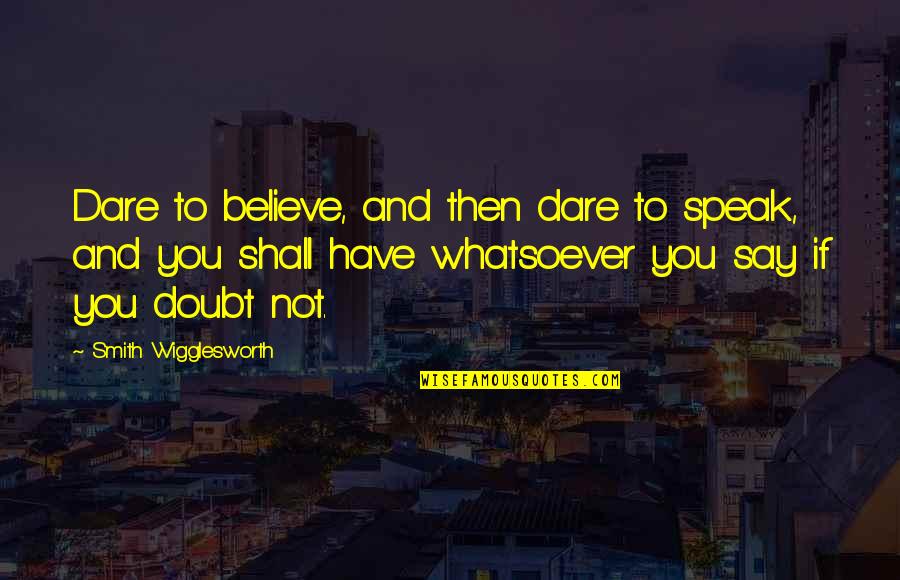 The White Cloaks Quotes By Smith Wigglesworth: Dare to believe, and then dare to speak,