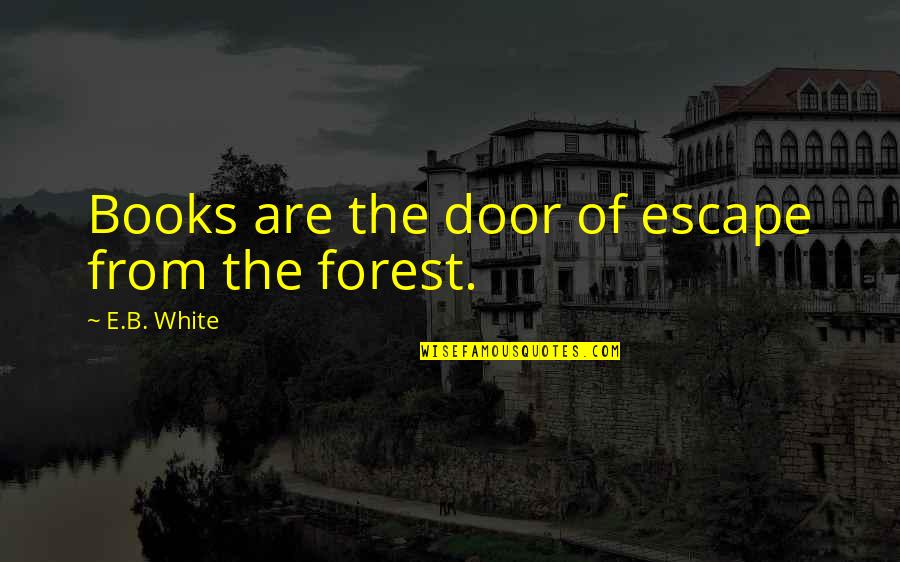 The White Forest Quotes By E.B. White: Books are the door of escape from the The White Forest Quotes By E.B. White: Books are the door of escape from the