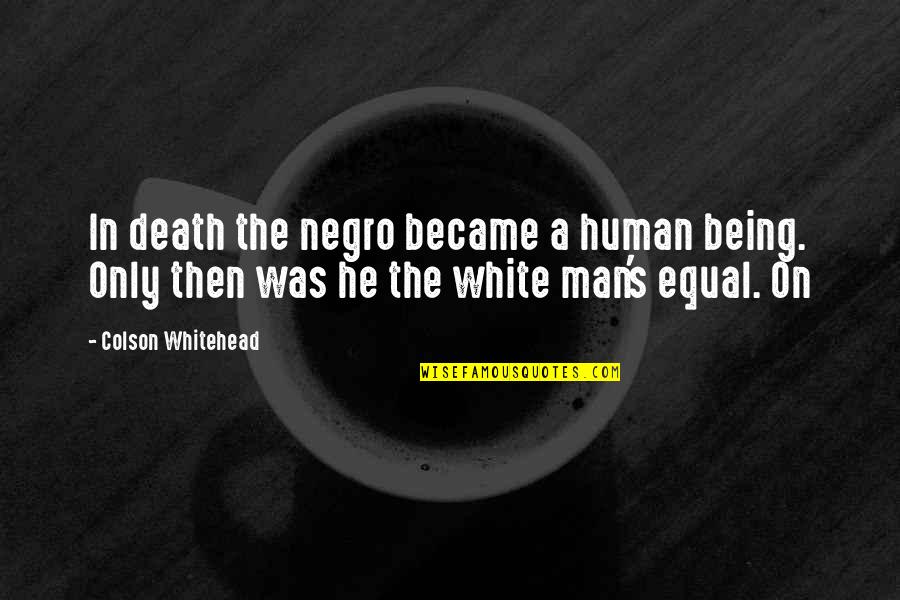 The White Man Quotes By Colson Whitehead: In death the negro became a human being. The White Man Quotes By Colson Whitehead: In death the negro became a human being.